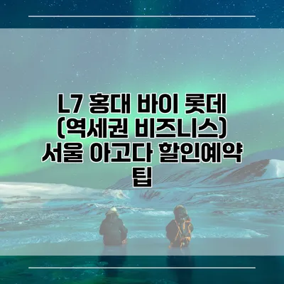 L7 홍대 바이 롯데 (역세권 비즈니스) 서울 아고다 할인예약 팁