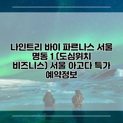 나인트리 바이 파르나스 서울 명동 1 (도심위치 비즈니스) 서울 아고다 특가 예약정보