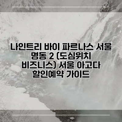 나인트리 바이 파르나스 서울 명동 2 (도심위치 비즈니스) 서울 아고다 할인예약 가이드